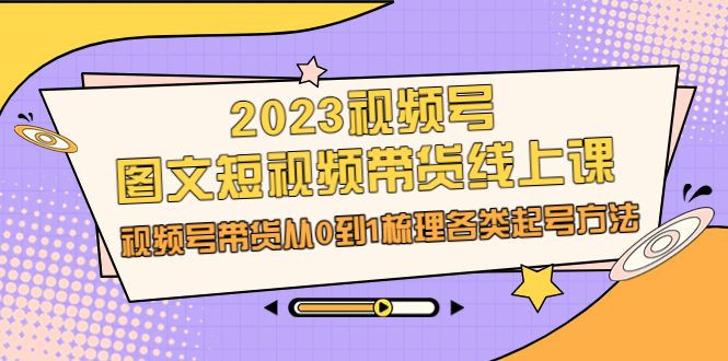 2023视频号-图文短视频带货线上课，视频号带货从0到1梳理各类起号方法-启学项目网