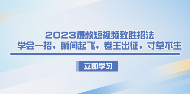 2023爆款短视频致胜招法，学会一招，瞬间起飞，卷王出征，寸草不生-启学项目网