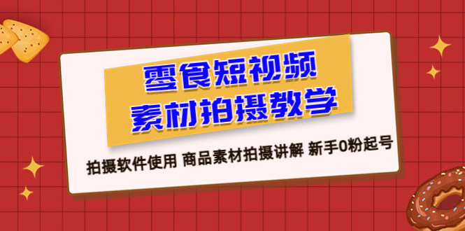 零食 短视频素材拍摄教学，拍摄软件使用 商品素材拍摄讲解 新手0粉起号-启学项目网