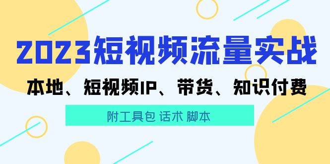 2023短视频流量实战 本地、短视频IP、带货、知识付费（附工具包 话术 脚本)-启学项目网