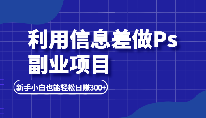 利用信息差做ps副业项目，新手能轻松日赚500+-启学项目网