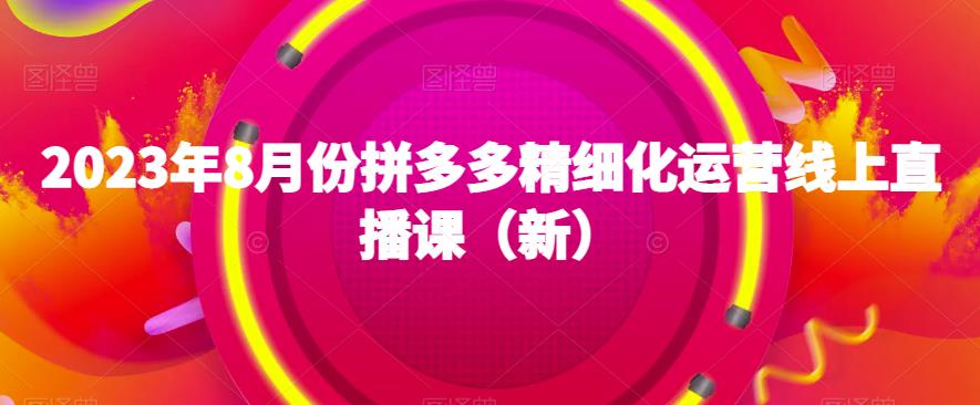 2023年8月份拼多多精细化运营线上直播课（新）-启学项目网