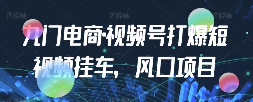 九门电商·视频号打爆短视频挂车，风口项目-启学项目网