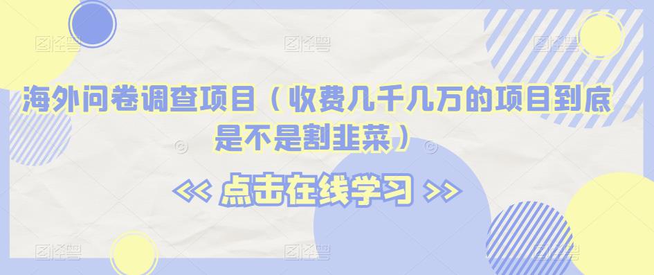 海外问卷调查项目（收费几千几万的项目到底是不是割韭菜）【揭秘】-启学项目网