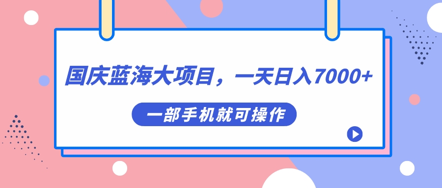 国庆蓝海大项目，一天日入7000+，一部手机就可操作-启学项目网