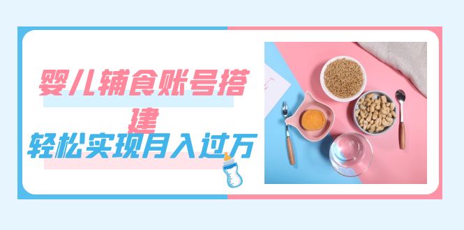 抖音婴儿辅食账号搭建，轻松实现月入过万（教程+素材）-启学项目网