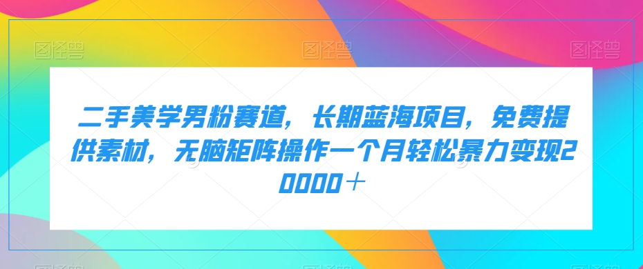 二手美学男粉赛道，长期蓝海项目，无脑矩阵操作一个月轻松暴力变现20000＋-启学项目网