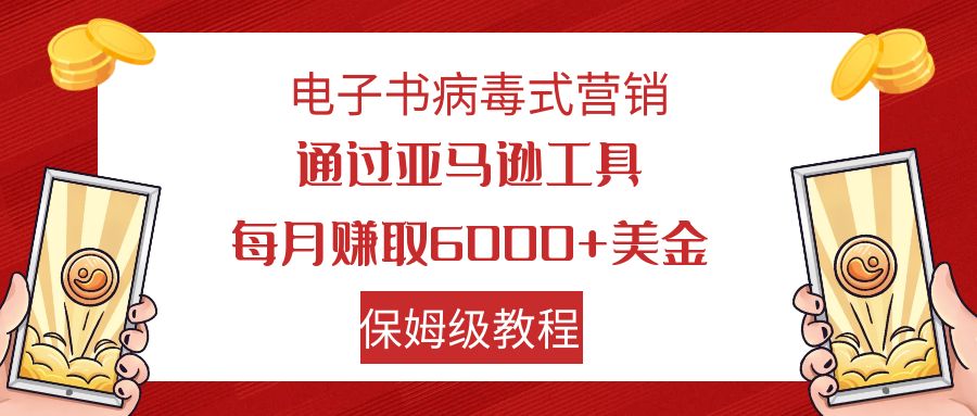电子书病毒式营销 通过亚马逊工具每月赚6000+美金 小白轻松上手 保姆级教程-启学项目网