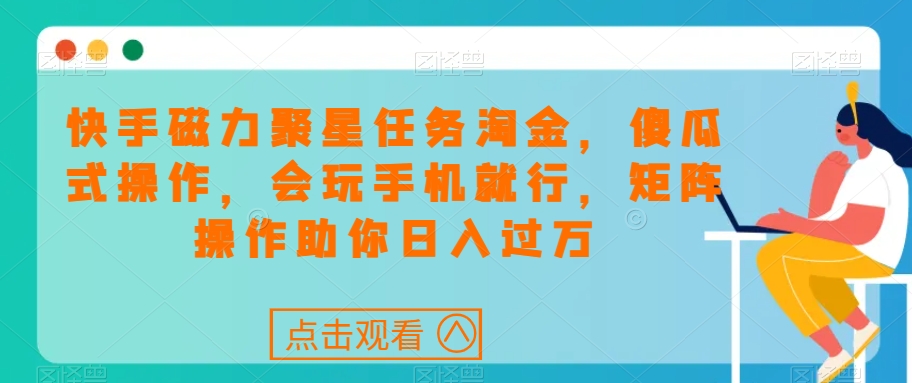 快手磁力聚星任务淘金，傻瓜式操作，会玩手机就行，矩阵操作助你日入过万-启学项目网