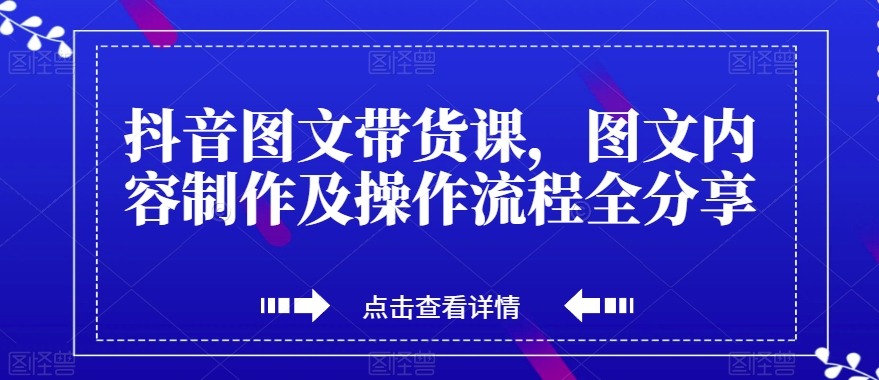 抖音图文带货课，图文内容制作及操作流程全分享-启学项目网