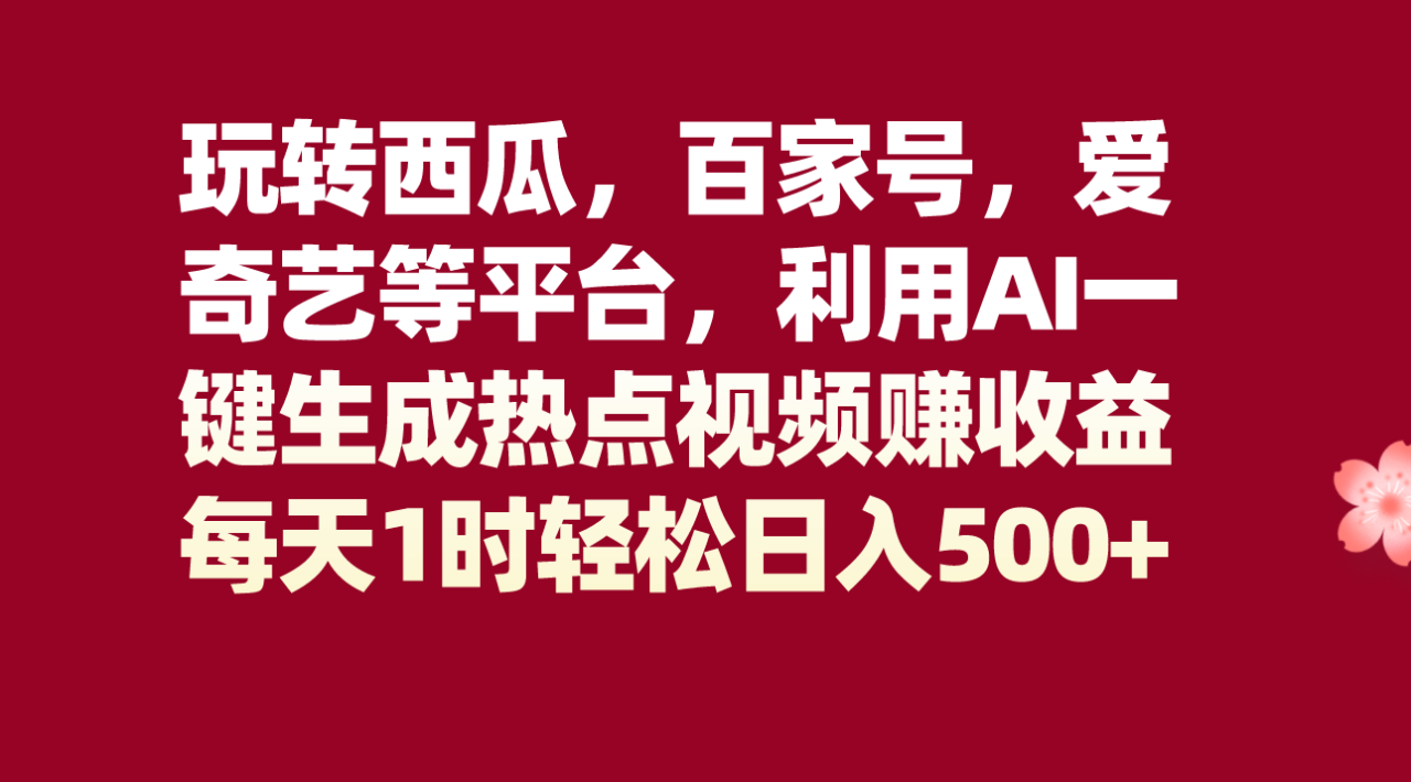 玩转西瓜，百家号，爱奇艺等平台，AI一键生成热点视频，每天1时轻松日入500+-启学项目网