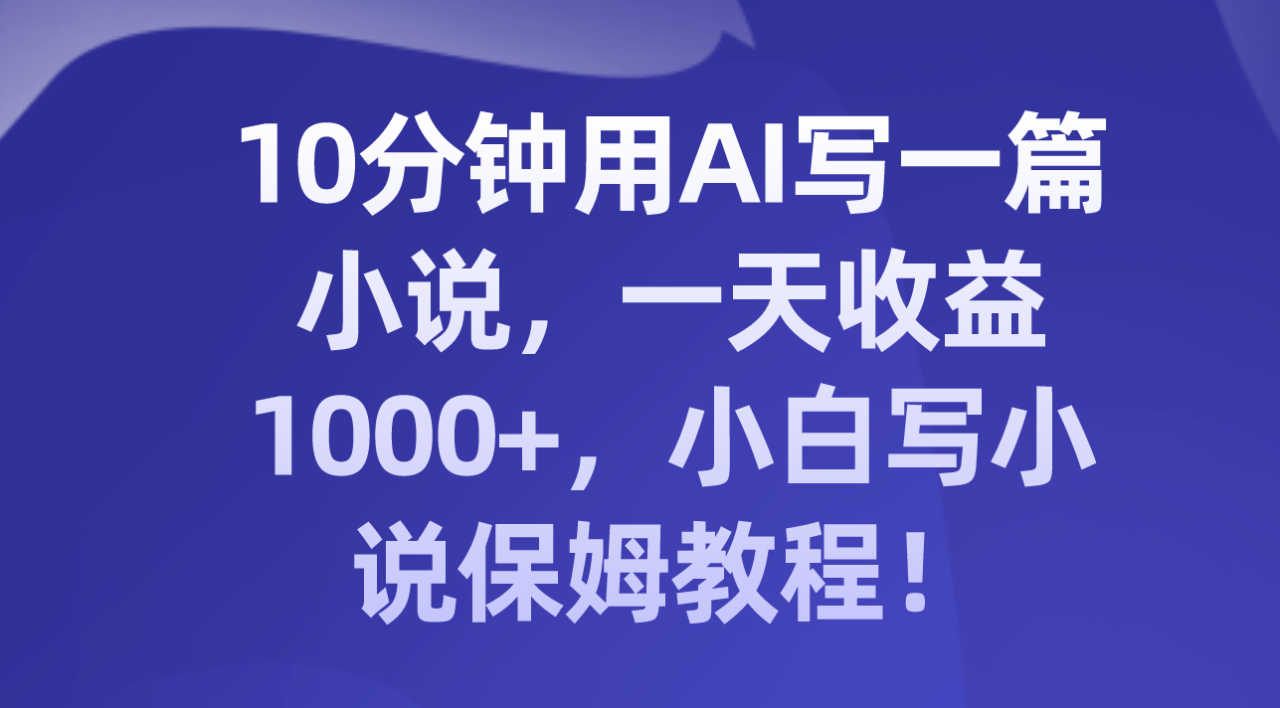 十分钟用AI写一篇小说，一天收益上千，小白写小说保姆教程！-启学项目网