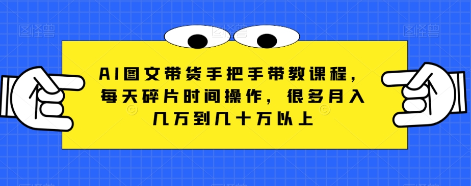 AI图文带货手把手带教课程，每天碎片时间操作，很多月入几万到几十万以上-启学项目网