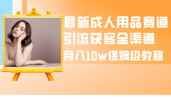 成人引流大揭秘：成人用品全渠道获客教程，月入10w保姆级指南-启学项目网
