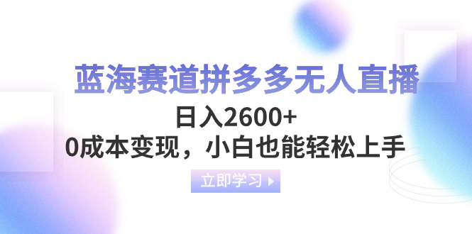 蓝海赛道拼多多无人直播，日入2600+，0成本变现，小白也能轻松上手-启学项目网