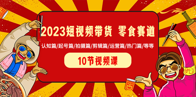 2023短视频带货 零食赛道 认知篇/起号篇/拍摄篇/剪辑篇/运营篇/热门篇/等等-启学项目网