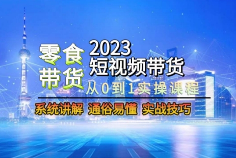 2023短视频带货-零食赛道，从0-1实操课程，系统讲解实战技巧-启学项目网