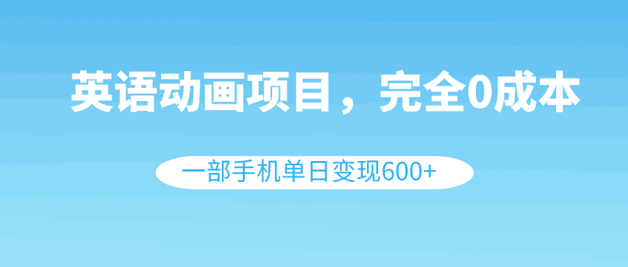 英语动画项目，0成本，一部手机单日变现600+（教程+素材）-启学项目网