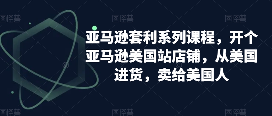 亚马逊套利系列课程，开个亚马逊美国站店铺，从美国进货，卖给美国人-启学项目网