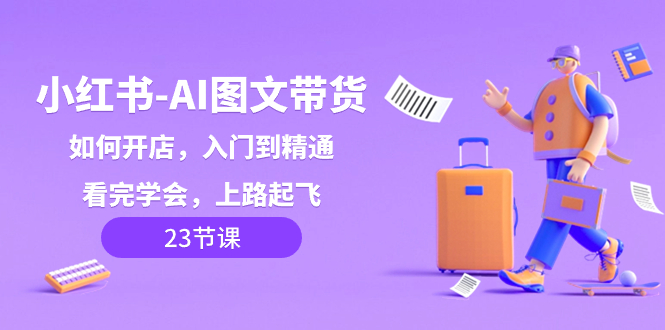 小红书-AI图文带货，如何开店，入门到精通，看完学会，上路起飞！-启学项目网