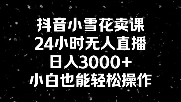 抖音小雪花卖课，24小时无人直播，日入3000+，小白也能轻松操作-启学项目网