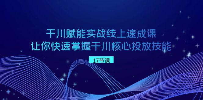 千川 赋能实战线上速成教程，学会快速掌握干川核心投放技能-启学项目网
