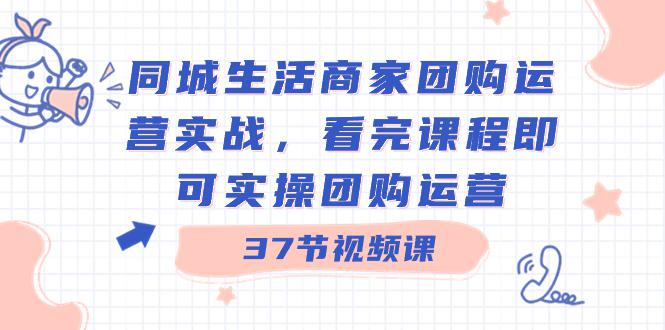 商家团购本地同城生活运营实战，看完课程即可实操团购运营（37节课）-启学项目网