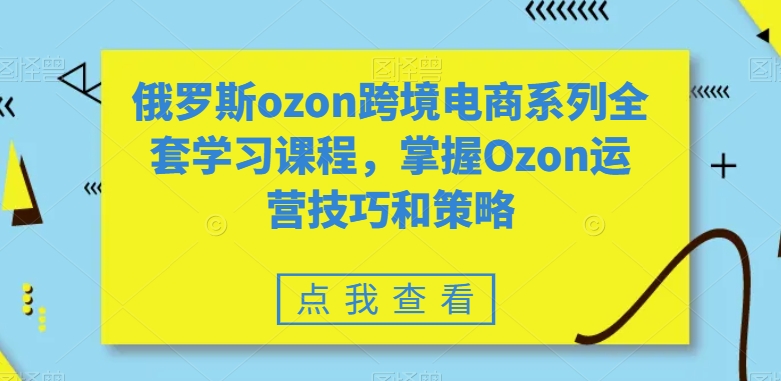 全套俄罗斯OZON跨境电商系列学习课程，掌握OZON运营技巧和策略技术-启学项目网