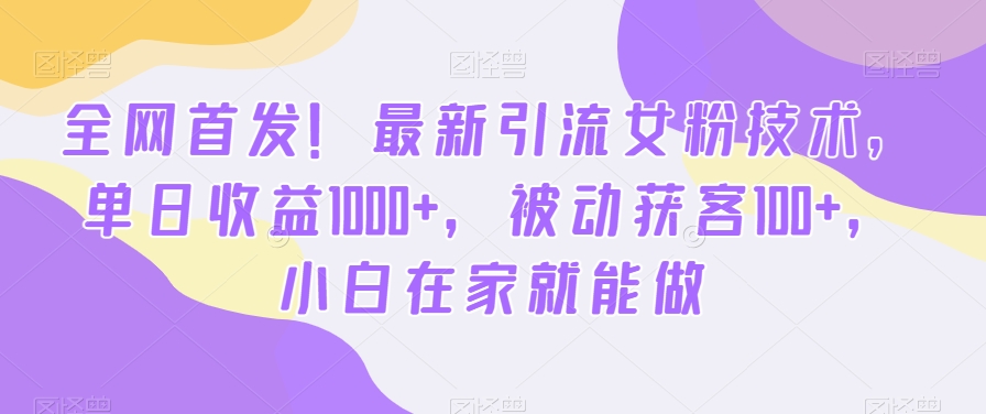 首发哦！新版引流女粉技术，单日收益破1000+，被动获客100+，新三年在家就能做-启学项目网