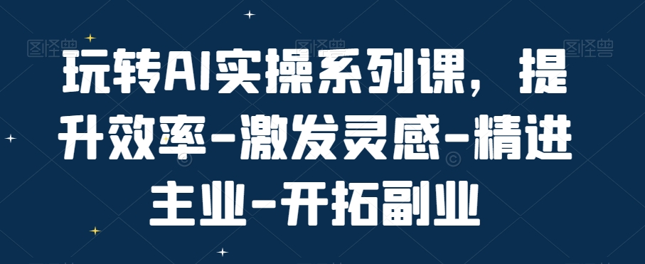 玩转AI实操系列课，提升效率-激发灵感-精进主业-开拓副业-启学项目网