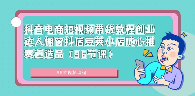 抖音电商课程：短视频带货创业达人，橱窗抖店豆荚小店随心推赛道选品（96节课）-启学项目网