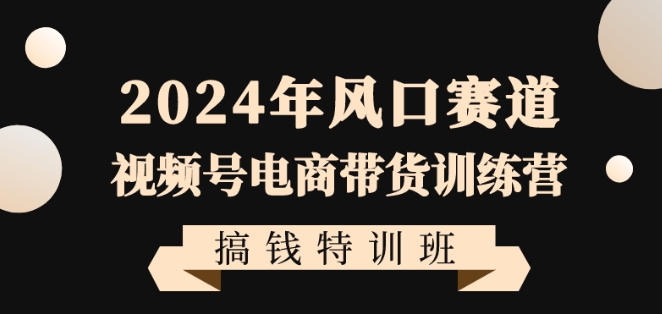 2024年视频号电商带货训练营搞钱特训课程，带领大家快速入局自媒体电商带货-启学项目网