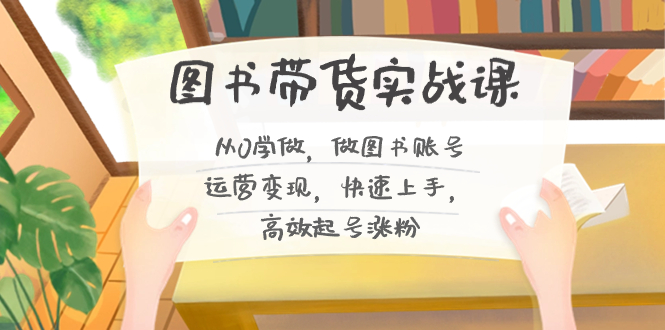 图书带货实战教程2.0，从0学做，做做书单号运营变现，快速上手，高效起号涨粉-启学项目网