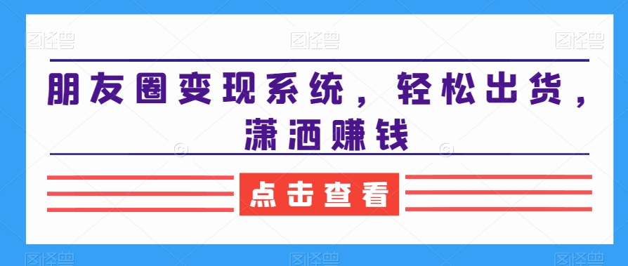 2024朋友圈变现系统，教你轻松出货，潇洒赚钱-启学项目网