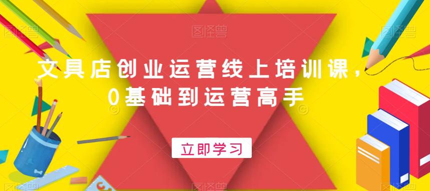 开一个赚钱的文具店：文具店创业运营线上培训课，0基础到运营高手-启学项目网