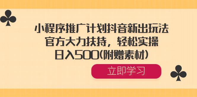 小程序推广计划抖音新出玩法，官方大力扶持，轻松实操，日入500(附赠素材)-启学项目网