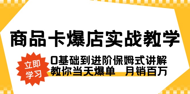 商品卡·爆店实战教学，0基础到进阶保姆式讲解，教你当天爆单 月销百万-启学项目网