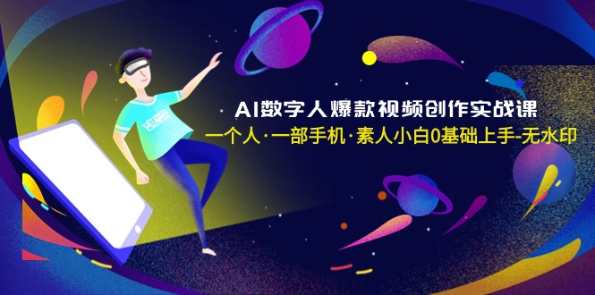 AI数字人爆款视频创作实战课，一个人·一部手机·素人小白0基础上手-无水印-启学项目网
