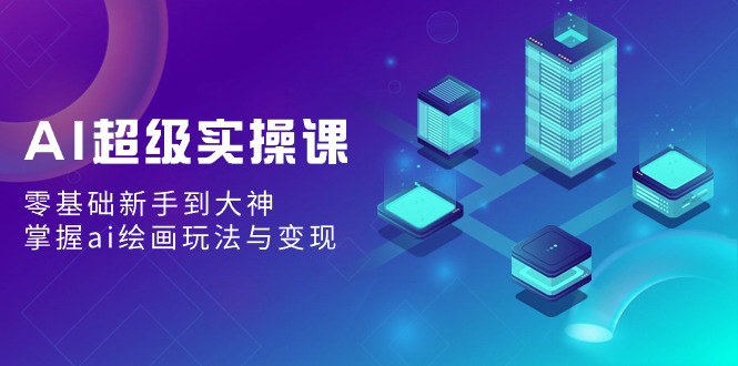 AI超级实操课：0基础新手到大神，掌握ai绘画玩法与变现-启学项目网