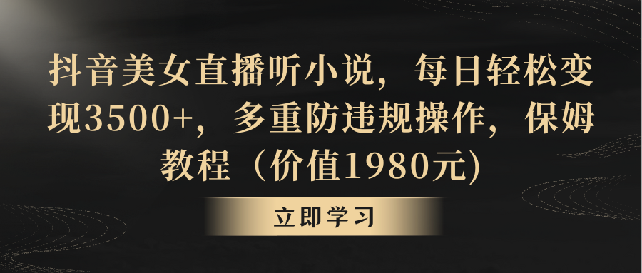 抖音美女直播听小说，每日轻松变现3500+，多重防违规操作，保姆教程（价值1980元)-启学项目网