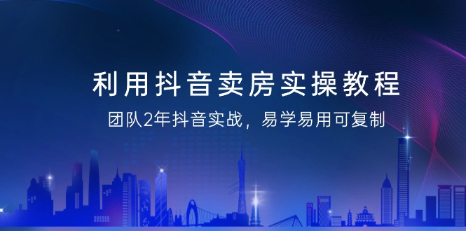 抖音卖房实操教程，团队2年抖音实战，易学易用可复制（43节无水印）-启学项目网