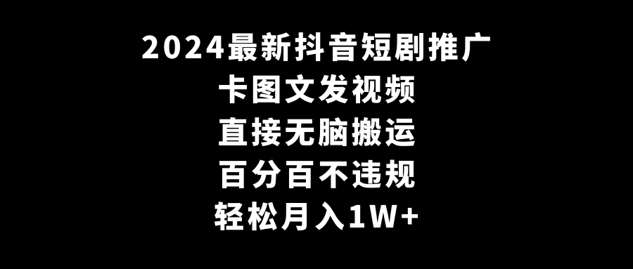 2024全新抖音短剧推广，卡图文发视频 直接无脑搬 百分百不违规 轻松月入1W+-启学项目网