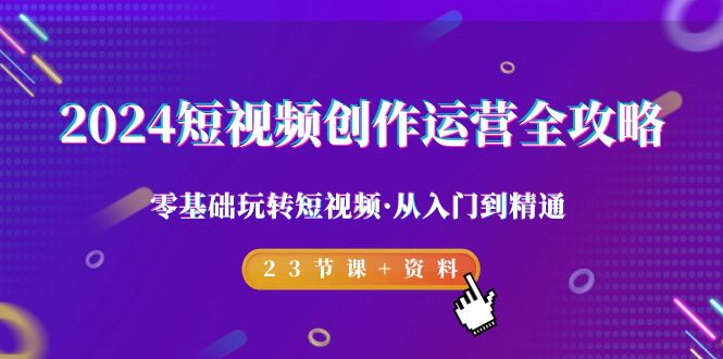 2024短视频-创作运营全攻略，零基础玩转短视频·从入门到精通-23节课+资料-启学项目网
