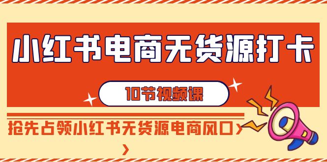 小红书电商无货源打卡，抢先占领小红书无货源电商风口（10节课）-启学项目网