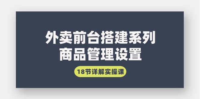 外卖前台搭建系列｜商品管理设置，18节详解实操课-启学项目网