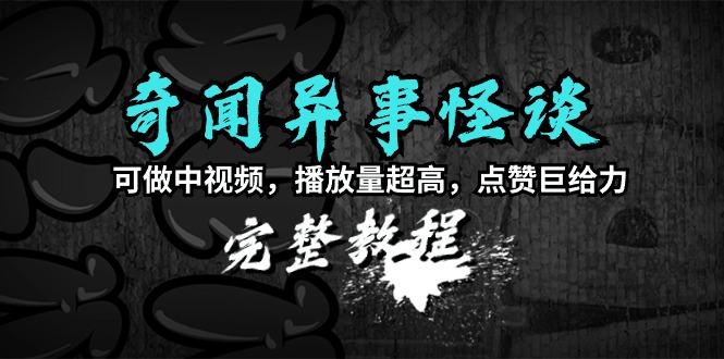 奇闻异事怪谈完整教程，可做中视频，播放量超高，点赞巨给力（教程+素材）-启学项目网