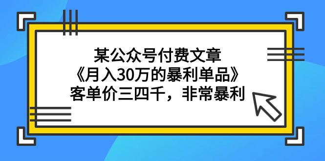 某公众号付费文章《月入30万的暴利单品》客单价三四千，非常暴利-启学项目网