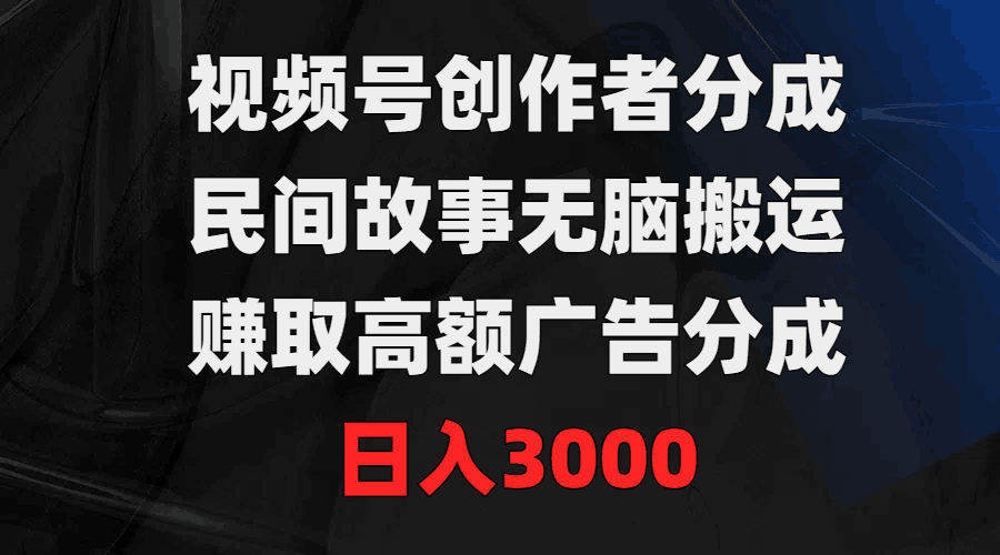 视频号创作者分成，民间故事无脑搬运，赚取高额广告分成，日入3000-启学项目网