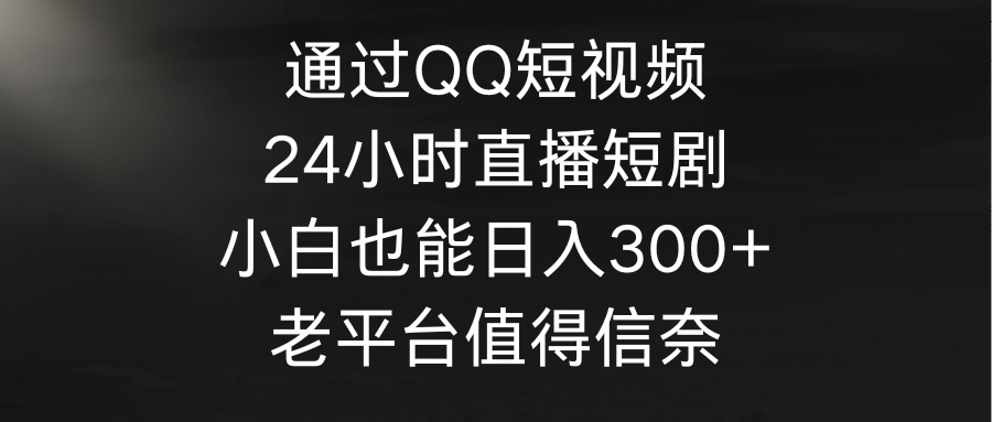 通过QQ短视频、24小时直播短剧，小白也能日入300+，老平台值得信奈-启学项目网