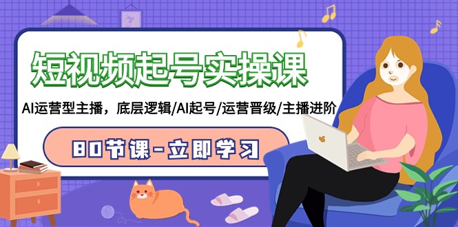 2024短视频起号实操课，AI运营型主播，底层逻辑/AI起号/运营晋级/主播进阶/80节-启学项目网